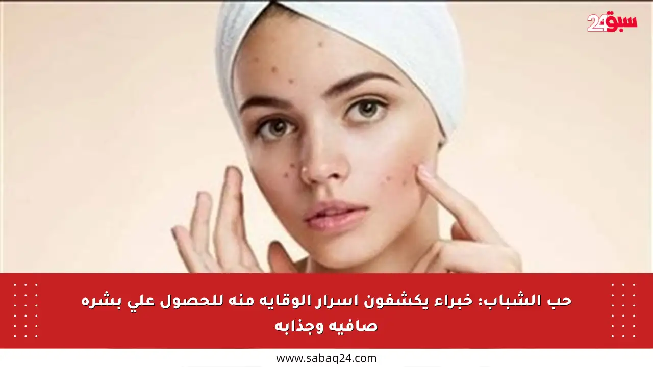 حب الشباب: خبراء يكشفون أسرار الوقاية منه للحصول على بشرة صافية وجذابة